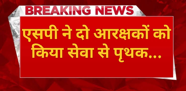 पुलिस अधीक्षक ने दो आरक्षको को सेवा से किया पृथक, बिना किसी सूचना के अनाधिकृत रूप से थे गैरहाजिर