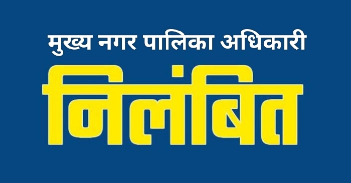कार्य में लापरवाही और भाषा-शैली अशोभनीय होने के कारण मुख्य नगर पालिका अधिकारी तत्काल प्रभाव से निलंबित